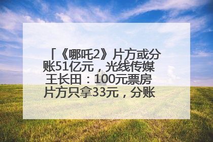 《哪吒2》片方或分账51亿元，光线传媒王长田：100元票房片方只拿33元，分账方式不合理
