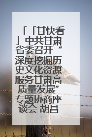 「甘快看」中共甘肃省委召开“深度挖掘历史文化资源服务甘肃高质量发展”专题协商座谈会 胡昌升主持并讲话