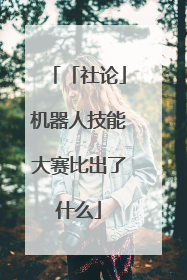 「社论」机器人技能大赛比出了什么