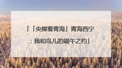 「央媒看青海」青海西宁：我和鸟儿的端午之约