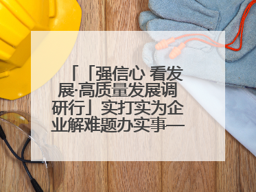 「强信心 看发展·高质量发展调研行」实打实为企业解难题办实事——古浪县优化营商环境助力企业高质量发展见闻