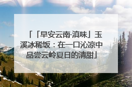 「早安云南·滇味」玉溪冰稀饭：在一口沁凉中品尝云岭夏日的清甜