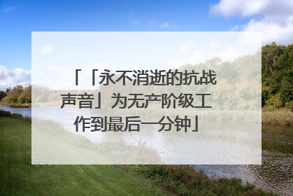 「永不消逝的抗战声音」为无产阶级工作到最后一分钟