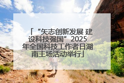 “矢志创新发展 建设科技强国”2025年全国科技工作者日湖南主场活动举行