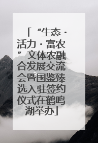“生态・活力・富农”文体农融合发展交流会暨国鉴臻选入驻签约仪式在鹤鸣湖举办
