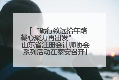 “砺行致远拾年路 凝心聚力再出发”——山东省注册会计师协会系列活动在泰安召开