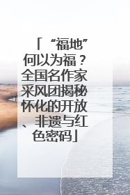 “福地”何以为福？全国名作家采风团揭秘怀化的开放、非遗与红色密码