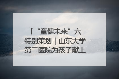 “童健未来”六一特别策划｜山东大学第二医院为孩子献上“童心处方”