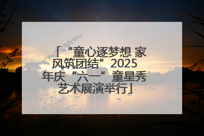 “童心逐梦想 家风筑团结”2025年庆“六一”童星秀艺术展演举行