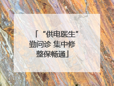 “供电医生”勤问诊 集中修整保畅通