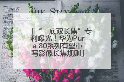“一底双长焦”专利曝光！华为Pura 80系列有望重写影像长焦规则