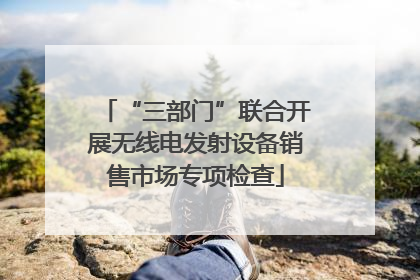 “三部门”联合开展无线电发射设备销售市场专项检查