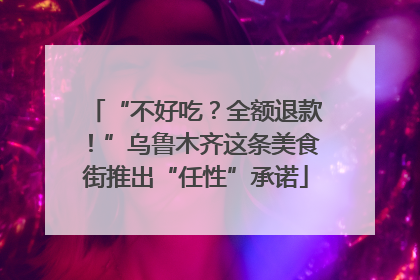 “不好吃？全额退款！”乌鲁木齐这条美食街推出“任性”承诺