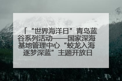 “世界海洋日”青岛蓝谷系列活动——国家深海基地管理中心“蛟龙入海 逐梦深蓝”主题开放日活动成功举办