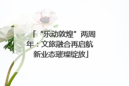 “乐动敦煌”两周年：文旅融合再启航 新业态璀璨绽放