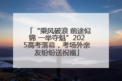 “乘风破浪 前途似锦 一举夺魁”2025高考落幕，考场外亲友纷纷送祝福