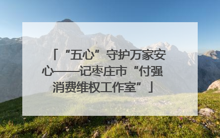 “五心”守护万家安心——记枣庄市“付强消费维权工作室”
