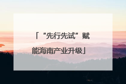 “先行先试”赋能海南产业升级
