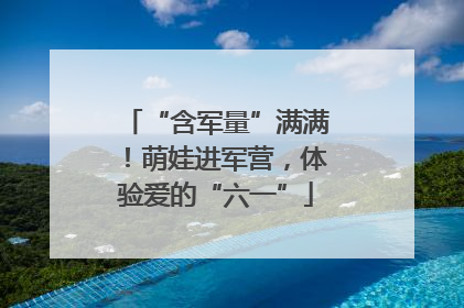 “含军量”满满！萌娃进军营，体验爱的“六一”