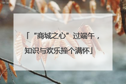 “商城之心”过端午，知识与欢乐撞个满怀