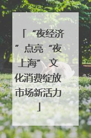 “夜经济”点亮“夜上海” 文化消费绽放市场新活力