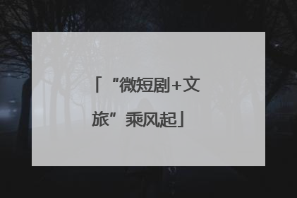 “微短剧+文旅”乘风起