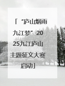 “庐山烟雨九江梦”2025九江庐山主题征文大赛启动