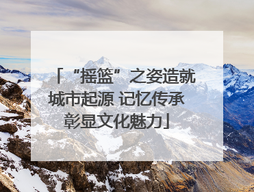 “摇篮”之姿造就城市起源 记忆传承彰显文化魅力