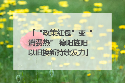 “政策红包”变“消费热” 德阳旌阳以旧换新持续发力