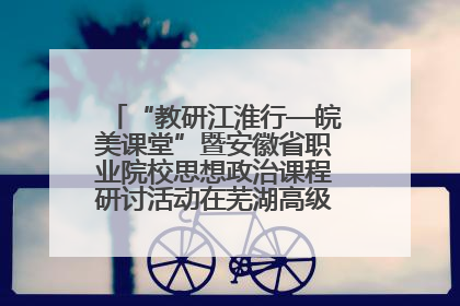 “教研江淮行—皖美课堂”暨安徽省职业院校思想政治课程研讨活动在芜湖高级职业技术学校举行