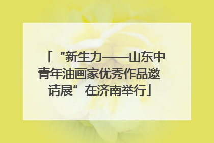 “新生力——山东中青年油画家优秀作品邀请展”在济南举行