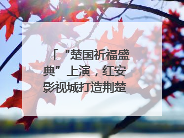 “楚国祈福盛典”上演，红安影视城打造荆楚文化盛宴