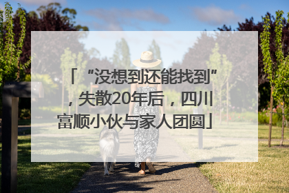 “没想到还能找到”，失散20年后，四川富顺小伙与家人团圆