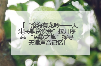 “沧海有龙吟——天津民歌赏读会”拉开序幕 “民歌之旅”探寻天津声音记忆