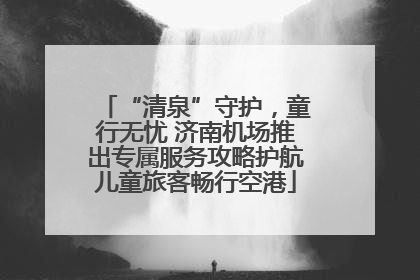 “清泉”守护，童行无忧 济南机场推出专属服务攻略护航儿童旅客畅行空港