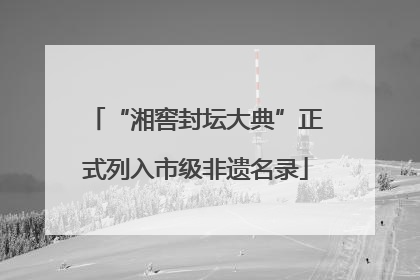 “湘窖封坛大典”正式列入市级非遗名录
