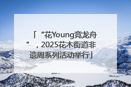 “花Young竞龙舟”，2025花木街道非遗周系列活动举行