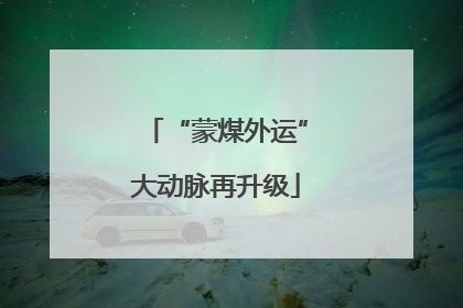 “蒙煤外运”大动脉再升级