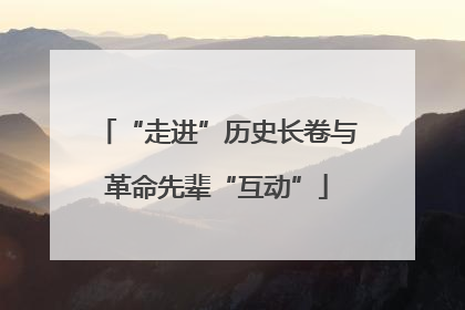 “走进”历史长卷与革命先辈“互动”