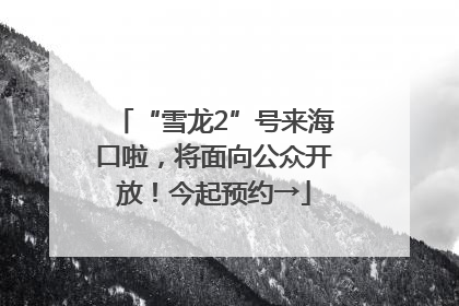 “雪龙2”号来海口啦，将面向公众开放！今起预约→