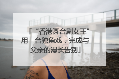“香港舞台剧女王”用一台独角戏，完成与父亲的漫长告别