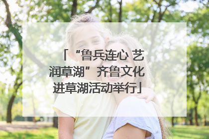 “鲁兵连心 艺润草湖”齐鲁文化进草湖活动举行