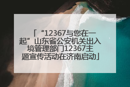 “12367与您在一起”山东省公安机关出入境管理部门12367主题宣传活动在济南启动