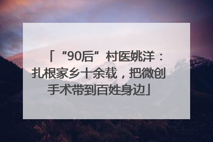 “90后”村医姚洋：扎根家乡十余载，把微创手术带到百姓身边