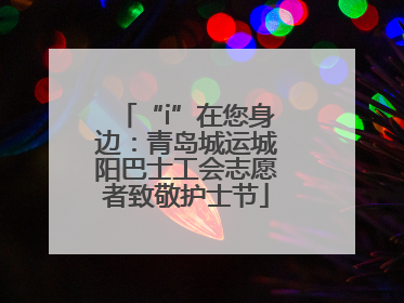 “i”在您身边：青岛城运城阳巴士工会志愿者致敬护士节