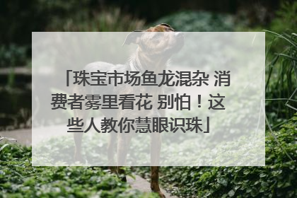 珠宝市场鱼龙混杂 消费者雾里看花 别怕！这些人教你慧眼识珠