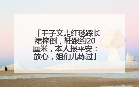 王子文走红毯踩长裙摔倒，鞋跟约20厘米，本人报平安：放心，姐们儿练过