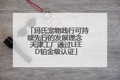 玛氏宠物践行可持续先行的发展理念 天津工厂通过LEED铂金级认证