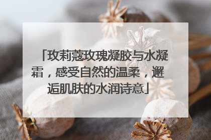 玫莉蔻玫瑰凝胶与水凝霜，感受自然的温柔，邂逅肌肤的水润诗意