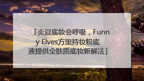 炎夏底妆会呼吸，Funny Elves方里持妆粉底液提供全肤质底妆新解法